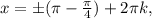 x=б( \pi - \frac{ \pi }{4} )+2 \pi k,