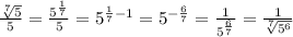 \frac{ \sqrt[7]{5}}{5}= \frac{5^ \frac{1}{7} }{5} =5^{ \frac{1}{7} -1}=5^{- \frac{6}{7} }= \frac{1}{5^{\frac{6}{7} }} = \frac{1}{ \sqrt[7]{5^6} }