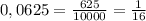 0,0625 = \frac{625}{10000} = \frac{1}{16}