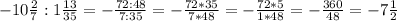 -10 \frac{2}{7} : 1 \frac{13}{35} = - \frac{72 : 48}{7 : 35} = - \frac{72 * 35}{7 * 48} = -\frac{72 * 5}{1 * 48} = - \frac{360}{48} = - 7 \frac{1}{2}