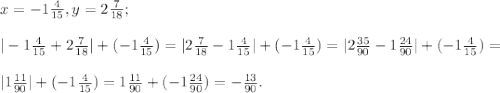 x=-1\frac{4}{15} , y=2\frac{7}{18} ;\\\\|-1\frac{4}{15}+2\frac{7}{18}|+ ( -1\frac{4}{15} )= |2\frac{7}{18} -1\frac{4}{15} |+( -1\frac{4}{15} ) = | 2\frac{35}{90} -1\frac{24}{90} |+( -1\frac{4}{15} )=\\\\|1\frac{11}{90} |+( -1\frac{4}{15} ) = 1\frac{11}{90} +( -1\frac{24}{90} )= - \frac{13}{90} .