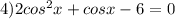 4) 2cos^2x + cosx - 6 = 0