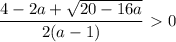 \displaystyle \frac{4-2a+\sqrt{20-16a}}{2(a-1)}\ \textgreater \ 0