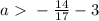 a\ \textgreater \ - \frac{14}{17}-3