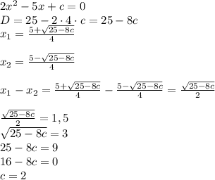 2x^2 - 5x + c = 0 \\ D = 25 - 2 \cdot 4 \cdot c = 25 - 8c \\ x_1 = \frac{5 + \sqrt{25 - 8c} }{4} \\ \\ x_2 = \frac{5 - \sqrt{25 - 8c} }{4} \\ \\ x_1 - x_2 = \frac{5 + \sqrt{25 - 8c} }{4} - \frac{5 - \sqrt{25 - 8c} }{4} = \frac{ \sqrt{25 - 8c} }{2} \\ \\ \frac{ \sqrt{25 - 8c} }{2} = 1,5 \\ \sqrt{25 - 8c} = 3 \\ 25 - 8c = 9 \\ 16 - 8c = 0 \\ c = 2