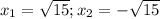 x_1= \sqrt{15} ;x_2=- \sqrt{15}