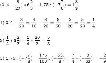 \tt\displaystyle (0,4-\frac{3}{20})*6\frac{2}{3}-1,75:(-7\frac{7}{8})=1\frac{8}{9}\\\\\\1)\;0,4-\frac{3}{20}=\frac{4}{10}-\frac{3}{20}=\frac{8}{20}-\frac{3}{20}=\frac{5}{20}=\frac{1}{4}\\\\\\2)\;\frac{1}{4}*6\frac{2}{3}=\frac{1}{4}* \frac{20}{3}=\frac{5}{3}\\\\\\3)\;1,75:(-7\frac{7}{8})=\frac{175}{100}:(-\frac{63}{8})=\frac{7}{4}*(-\frac{8}{63})=-\frac{2}{9}\\\\\\