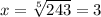 x= \sqrt[5]{243} =3