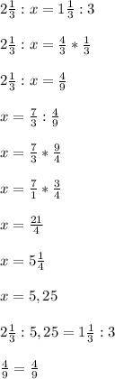 2 \frac{1}{3} : x = 1 \frac{1}{3} : 3 \\ \\ 2 \frac{1}{3} : x = \frac{4}{3} * \frac{1}{3} \\ \\ 2 \frac{1}{3} : x = \frac{4}{9} \\ \\ x= \frac{7}{3} : \frac{4}{9} \\ \\ x= \frac{7}{3} * \frac{9}{4} \\ \\ x= \frac{7}{1} * \frac{3}{4} \\ \\ x= \frac{21}{4} \\ \\ x=5 \frac{1}{4} \\ \\ x=5,25 \\ \\ 2 \frac{1}{3} : 5,25 = 1 \frac{1}{3} : 3 \\ \\ \frac{4}{9} = \frac{4}{9} &#10;&#10;