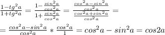 \frac{1-tg^2a}{1+tg^2a}= \frac{1- \frac{sin^2a}{cos^2a} }{1+ \frac{sin^2a}{cos^2a} }= \frac{ \frac{cos^2a-sin^2a}{cos^2a} }{ \frac{cos^2a+sin^2a}{cos^2a} } = \\ \\ = \frac{cos^2a-sin^2a}{cos^2a}* \frac{cos^2a}{1}=cos^2a-sin^2a=cos2a