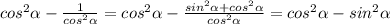 cos^{2} \alpha - \frac{1}{ cos^{2} \alpha } = cos^{2} \alpha - \frac{sin^{2} \alpha +cos^{2} \alpha }{ cos^{2} \alpha } = cos^{2} \alpha - sin^{2} \alpha