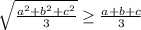 \sqrt{\frac{a^2+b^2+c^2}{3}} \geq \frac{a+b+c}{3}