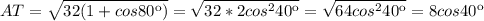 AT= \sqrt{32(1+cos80к)} =\sqrt{32*2cos^240к}= \sqrt{64cos^240к}=8cos40к