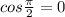 cos \frac{ \pi }{2}=0