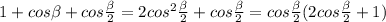 1+cos \beta +cos \frac{ \beta }{2} =2cos^2 \frac{ \beta }{2} +cos \frac{ \beta }{2}= cos\frac{ \beta }{2}(2 cos\frac{ \beta }{2}+1)