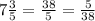 7 \frac{3}{5} = \frac{38}{5} = \frac{5}{38}