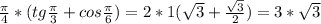 \frac{ \pi }{4} *(tg \frac{ \pi }{3} +cos \frac{ \pi }{6} )=2*1( \sqrt{3} + \frac{ \sqrt{3} }{2} )= 3*\sqrt{3}