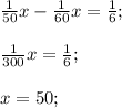 \frac{1}{50} x - \frac{1}{60}x = \frac{1}{6}; \\ \\ &#10; \frac{1}{300}x = \frac{1}{6}; \\ \\&#10;x = 50;