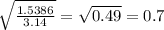 \sqrt{ \frac{1.5386}{3.14} } = \sqrt{0.49}=0.7&#10;