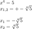 x^4=5 \\&#10;x_{1,2}=+- \sqrt[4]{5} \\ \\&#10;x_1= -\sqrt[4]{5}\\&#10;x_2=\sqrt[4]{5}