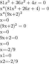 81x^3+36x^2+4x=0 &#10;&#10;x*(81x^2+26x+4)=0&#10;&#10;x*(9x+2)^2&#10;&#10;x=0&#10;&#10;(9x+2)^2=0&#10;&#10;x=0&#10;&#10;9x+2=0&#10;&#10;x=0&#10;&#10;x=-2/9&#10;&#10;x1=0&#10;&#10;x2=-2/9