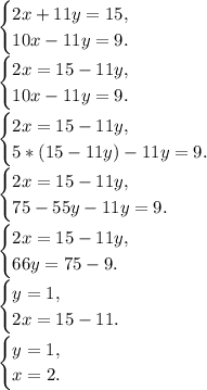 \begin{cases} 2x+11y=15, \\ 10x-11y=9. \end{cases}\\ \begin{cases} 2x=15-11y, \\ 10x-11y=9. \end{cases}\\ \begin{cases} 2x=15-11y, \\ 5*(15-11y)-11y=9. \end{cases}\\ \begin{cases} 2x=15-11y, \\ 75-55y-11y=9. \end{cases}\\ \begin{cases} 2x=15-11y, \\ 66y=75-9. \end{cases}\\ \begin{cases} y=1, \\ 2x=15-11. \end{cases}\\ \begin{cases} y=1, \\ x=2. \end{cases}\\