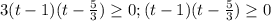 3(t-1)(t-\frac{5}{3})\geq 0; (t-1)(t-\frac{5}{3})\geq 0