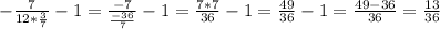 - \frac{7}{12*\frac{3}{7} } -1 = \frac{-7}{ \frac{-36}{7} } -1 = \frac{7*7}{36} -1 = \frac{49}{36} -1 = \frac{49-36}{36} = \frac{13}{36}