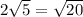 2 \sqrt{5} = \sqrt{20}