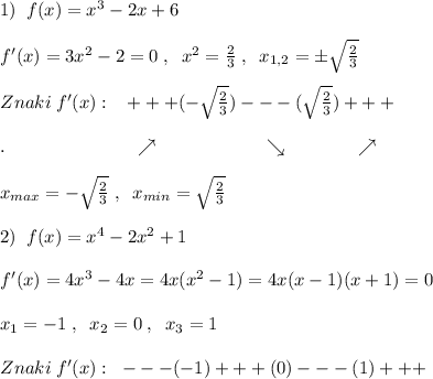 1)\; \; f(x)=x^3-2x+6\\\\f'(x)=3x^2-2=0\; ,\; \; x^2=\frac{2}{3}\; ,\; \; x_{1,2}=\pm \sqrt{\frac{2}{3}}\\\\Znaki\; f'(x):\; \; \; +++(-\sqrt{\frac{2}{3}})---(\sqrt{\frac{2}{3}})+++\\\\.\qquad \qquad \quad \qquad \nearrow \qquad \qquad \qquad \searrow \qquad \qquad \nearrow \\\\x_{max}=-\sqrt{\frac{2}{3}}\; ,\; \; x_{min}=\sqrt{\frac{2}{3}}\\\\2)\; \; f(x)=x^4-2x^2+1\\\\f'(x)=4x^3-4x=4x(x^2-1)=4x(x-1)(x+1)=0\\\\x_1=-1\; ,\; \; x_2=0\; ,\; \; x_3=1\\\\Znaki\; f'(x):\; \; ---(-1)+++(0)---(1)+++