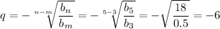 \displaystyle q= -\sqrt[n-m]{ \frac{b_n}{b_m} } =- \sqrt[5-3]{ \frac{b_5}{b_3} }=- \sqrt{ \frac{18}{0.5} }=-6