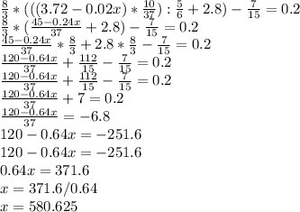 \frac{8}{3} *(((3.72-0.02x)* \frac{10}{37}): \frac{5}{6}+2.8)- \frac{7}{15} =0.2 \\ &#10;\frac{8}{3} *(\frac{45-0.24x}{37}+2.8)- \frac{7}{15} =0.2 \\ &#10;\frac{45-0.24x}{37}* \frac{8}{3} +2.8* \frac{8}{3} - \frac{7}{15} =0.2 \\ &#10;\frac{120-0.64x}{37} + \frac{112}{15} - \frac{7}{15} =0.2 \\ &#10;\frac{120-0.64x}{37} + \frac{112}{15} - \frac{7}{15} =0.2 \\ &#10;\frac{120-0.64x}{37} + 7 =0.2 \\ &#10;\frac{120-0.64x}{37} =-6.8 \\ &#10;120-0.64x =-251.6 \\ &#10;120-0.64x =-251.6 \\ &#10;0.64x=371.6 \\ &#10;x=371.6/0.64 \\ &#10;x=580.625&#10;