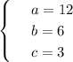 \begin{cases}&#10; & \text{ } a=12 \\ &#10; & \text{ } b=6 \\ &#10; & \text{ } c=3 &#10;\end{cases}