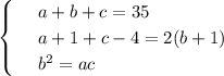 \begin{cases}&#10; & \text{ } a+b+c=35 \\ &#10; & \text{ } a+1+c-4=2(b+1) \\ &#10; & \text{ } b^2=ac &#10;\end{cases}