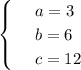 \begin{cases}&#10; & \text{ } a=3 \\ &#10; & \text{ } b=6 \\ &#10; & \text{ } c=12 &#10;\end{cases}