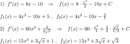 1)\; \; f'(x)=8x-10\; \; \; \Rightarrow \; \; \; f(x)=8\cdot \frac{x^2}{2}-10x+C\\\\f_1(x)=4x^2-10x+5\; ,\; \; f_2(x)=4x^2-10x-\frac{3}{7} \\\\2)\; \; f'(x)=60x^3+\frac{3}{2\sqrt{x}}\; \; \; \Rightarrow \; \; \; f(x)=60\cdot \frac{x^4}{4}+\frac{3}{2}\cdot \frac{\sqrt{x}}{1/2}+C\\\\f_1(x)=15x^4+3\sqrt{x}+1\; ,\; \; f_2(x)=15x^4+3\sqrt{x} +\sqrt3