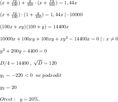 (x+ \frac{xy}{100})+ \frac{y}{100} \cdot (x+ \frac{xy}{100})=1,44x\\\\(x+ \frac{xy}{100} )\cdot (1+ \frac{y}{100} )=1,44x\; |\cdot 10000\\\\(100x+xy)(100+y)=14400x\\\\10000x+100xy+100xy+xy^2-14400x=0\; |:x\ne0\\\\y^2+200y-4400=0\\\\D/4=14400\; ,\; \sqrt{D}=120\\\\y_1=-220\ \textless \ 0\; \; ne\; podxodit\\\\y_2=20\\\\Otvet:\; \; y=20\%.