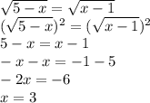 \sqrt{5-x} = \sqrt{x-1} \\&#10;(\sqrt{5-x})^2 = (\sqrt{x-1})^2 \\&#10;5-x=x-1 \\&#10;-x-x=-1-5 \\&#10;-2x=-6 \\&#10;x= 3&#10;