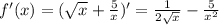 f'(x)=( \sqrt{x} + \frac{5}{x} )'= \frac{1}{2 \sqrt{x} } - \frac{5}{x^2}