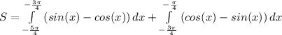 S= \int\limits^{- \frac{3 \pi }{4} }_{- \frac{5 \pi }{4} } {(sin(x)-cos(x))} \, dx + \int\limits^{- \frac{ \pi }{4} }_{- \frac{3 \pi }{4} } {(cos(x)-sin(x))} \, dx