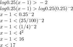 log0.25(x-1)\ \textgreater \ -2 \\ log0.25(x-1)\ \textgreater \ log0.25(0.25)^-2 \\ x-1\ \textless \ 0.25^-2 \\ x-1\ \textless \ (25/100)^-2 \\ x-1\ \textless \ (1/4)^-2 \\ x-1\ \textless \ 4^2 \\ x-1\ \textless \ 16 \\ x\ \textless \ 17