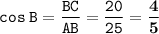 \displaystyle \tt cos\:B=\frac{BC}{AB}=\frac{20}{25}=\bold{\frac{4}{5}}