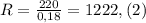 R= \frac{220}{0,18} =1222,(2)