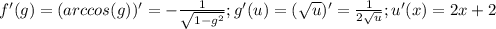 f'(g)=(arccos(g))'=- \frac{1}{ \sqrt{1-g^2} }; g'(u)=( \sqrt{u} )'= \frac{1}{2 \sqrt{u} }; u'(x)=2x+2