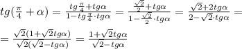 tg(\frac{\pi}{4}+ \alpha )= \frac{tg\frac{\pi}{4}+tg \alpha }{1-tg\frac{\pi}{4}\cdot tg \alpha }=\frac{\frac{\sqrt2}{2}+tg \alpha }{1-\frac{\sqrt2}{2}\cdot tg \alpha } = \frac{\sqrt2+2tg \alpha }{2-\sqrt2\cdot tg \alpha } =\\\\=\frac{\sqrt2(1+\sqrt2tg \alpha )}{\sqrt2(\sqrt2-tg \alpha )} = \frac{1+\sqrt2tg \alpha }{\sqrt2-tg \alpha }