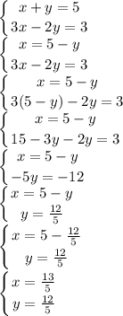 \displaystyle\left \{ {{x+y=5} \atop {3x-2y=3}} \right. \\\left \{ {{x=5-y} \atop {3x-2y=3}} \right. \\\left \{ {{x=5-y} \atop {3(5-y)-2y=3}} \right. \\\left \{ {{x=5-y} \atop {15-3y-2y=3}} \right. \\\left \{ {{x=5-y} \atop {-5y=-12}} \right. \\\left \{ {{x=5-y} \atop {y=\frac{12}{5} }} \right. \\\left \{ {{x=5-\frac{12}{5} } \atop {y=\frac{12}{5} }} \right. \\\left \{ {{x=\frac{13}{5} } \atop {y=\frac{12}{5} }} \right.