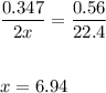 \displaystyle \frac{0.347}{2x}= \frac{0.56}{22.4} \\ \\ \\ x=6.94