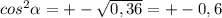 cos^{2} \alpha =+- \sqrt{0,36} =+-0,6