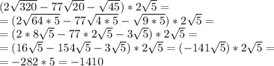 (2 \sqrt{320}-77 \sqrt{20} - \sqrt{45} )*2 \sqrt{5} = \\=(2 \sqrt{64*5}-77 \sqrt{4*5} - \sqrt{9*5} )*2 \sqrt{5} = \\ =(2*8 \sqrt{5}-77*2 \sqrt{5} - 3\sqrt{5} )*2 \sqrt{5} = \\ =(16 \sqrt{5}-154 \sqrt{5} - 3\sqrt{5} )*2 \sqrt{5} =(-141 \sqrt{5})*2 \sqrt{5}= \\ = -282*5=-1410