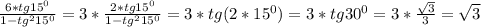 \frac{6*tg15 ^{0} }{1- tg^{2} 15^{0} } =3* \frac{2*tg 15^{0} }{1- tg^{2} 15^{0} } =3*tg(2*15^{0} )=3*tg 30^{0} =3* \frac{ \sqrt{3} }{3} = \sqrt{3}